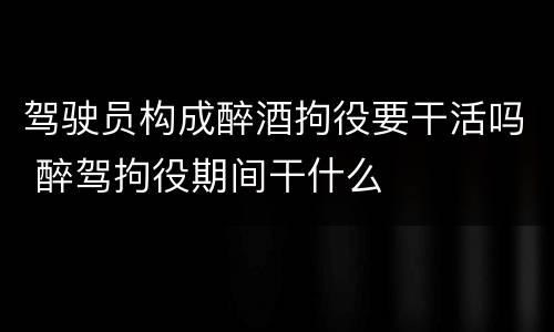 驾驶员构成醉酒拘役要干活吗 醉驾拘役期间干什么