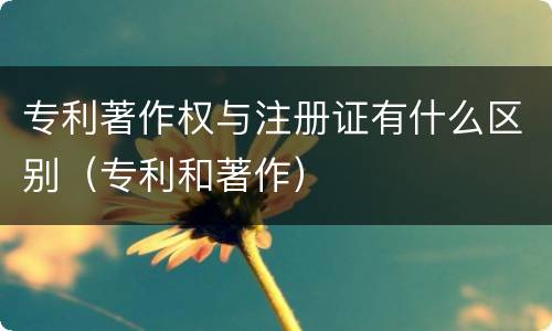 专利著作权与注册证有什么区别（专利和著作）