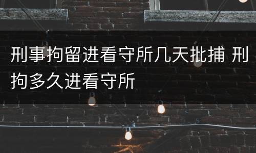 刑事拘留进看守所几天批捕 刑拘多久进看守所