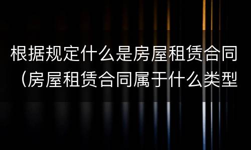 根据规定什么是房屋租赁合同（房屋租赁合同属于什么类型的合同）