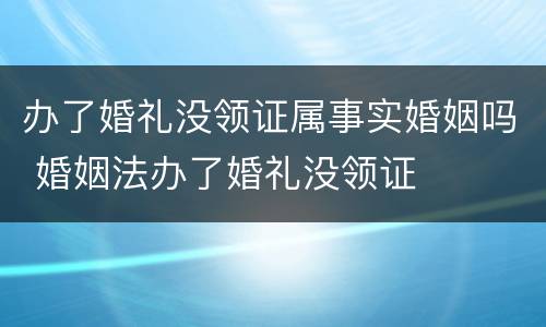 办了婚礼没领证属事实婚姻吗 婚姻法办了婚礼没领证