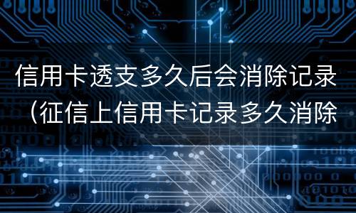 信用卡透支多久后会消除记录（征信上信用卡记录多久消除）