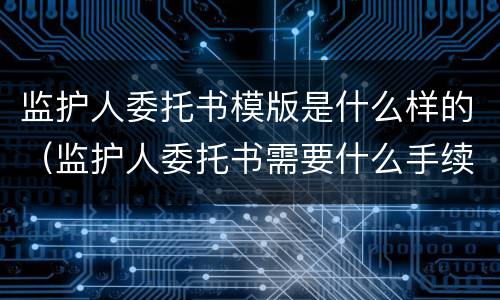 监护人委托书模版是什么样的（监护人委托书需要什么手续）