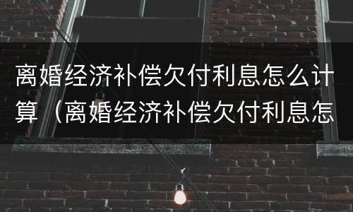离婚经济补偿欠付利息怎么计算（离婚经济补偿欠付利息怎么计算出来）