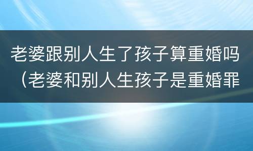 老婆跟别人生了孩子算重婚吗（老婆和别人生孩子是重婚罪吗）