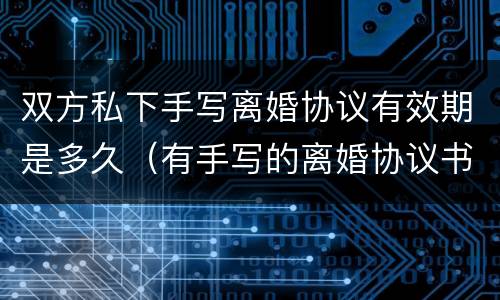 双方私下手写离婚协议有效期是多久（有手写的离婚协议书双方都已签字有效吗）
