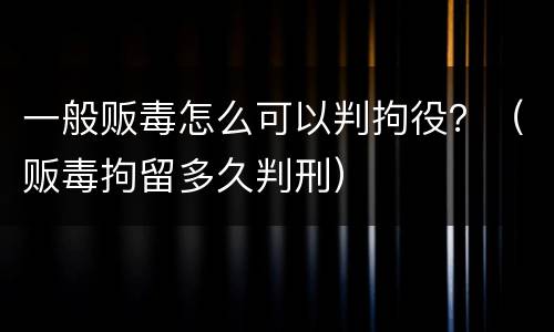 一般贩毒怎么可以判拘役？（贩毒拘留多久判刑）