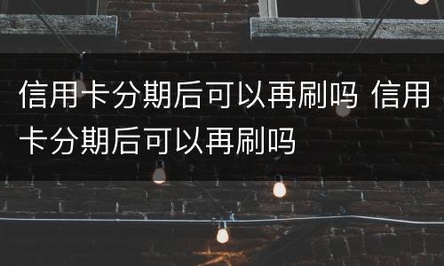 信用卡分期后可以再刷吗 信用卡分期后可以再刷吗