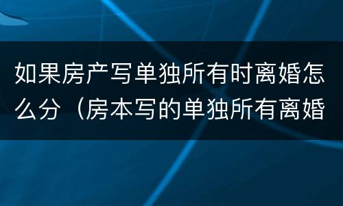 如果房产写单独所有时离婚怎么分（房本写的单独所有离婚了分家产吗）