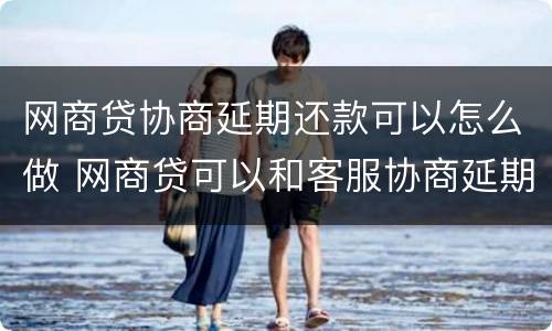 网商贷协商延期还款可以怎么做 网商贷可以和客服协商延期还款吗