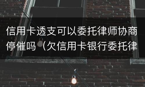 信用卡透支可以委托律师协商停催吗（欠信用卡银行委托律师是真的吗?）
