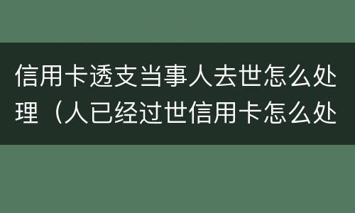 信用卡透支当事人去世怎么处理（人已经过世信用卡怎么处理）