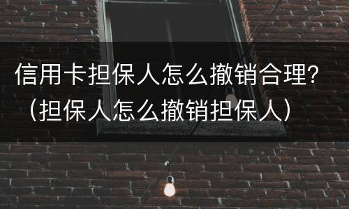 信用卡担保人怎么撤销合理？（担保人怎么撤销担保人）