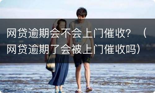 网贷逾期会不会上门催收？（网贷逾期了会被上门催收吗）