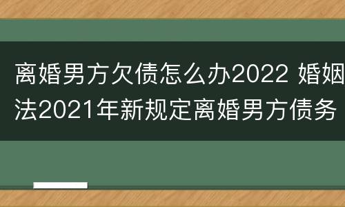 离婚男方欠债怎么办2022 婚姻法2021年新规定离婚男方债务