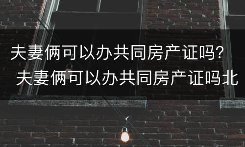 夫妻俩可以办共同房产证吗？ 夫妻俩可以办共同房产证吗北京