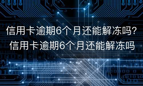 信用卡逾期6个月还能解冻吗？ 信用卡逾期6个月还能解冻吗怎么解冻