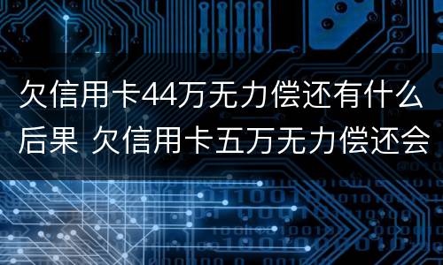 欠信用卡44万无力偿还有什么后果 欠信用卡五万无力偿还会坐牢吗