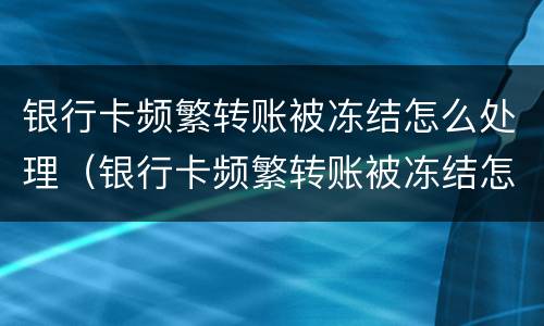 银行卡频繁转账被冻结怎么处理（银行卡频繁转账被冻结怎么处理好）