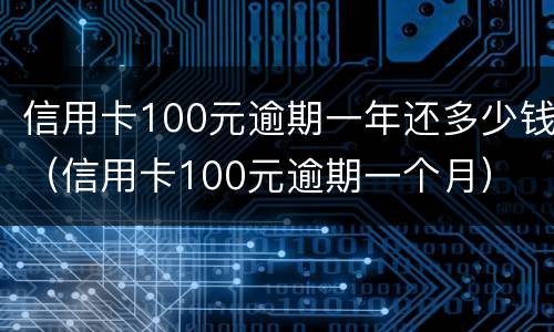 信用卡100元逾期一年还多少钱（信用卡100元逾期一个月）