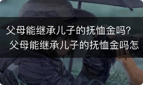父母能继承儿子的抚恤金吗？ 父母能继承儿子的抚恤金吗怎么算