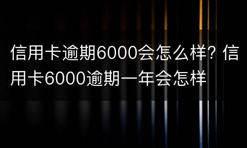 信用卡逾期6000会怎么样? 信用卡6000逾期一年会怎样