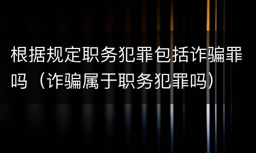 根据规定职务犯罪包括诈骗罪吗（诈骗属于职务犯罪吗）
