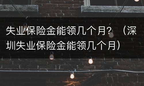 失业保险金能领几个月？（深圳失业保险金能领几个月）