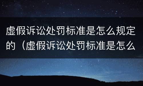 虚假诉讼处罚标准是怎么规定的（虚假诉讼处罚标准是怎么规定的呢）