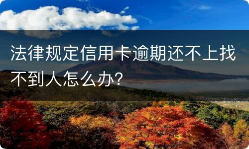 法律规定信用卡逾期还不上找不到人怎么办？