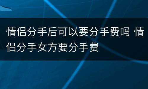 情侣分手后可以要分手费吗 情侣分手女方要分手费