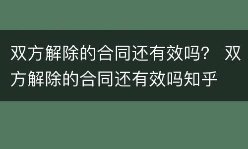 双方解除的合同还有效吗？ 双方解除的合同还有效吗知乎