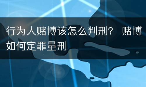 行为人赌博该怎么判刑？ 赌博如何定罪量刑