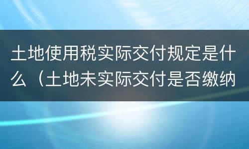 土地使用税实际交付规定是什么（土地未实际交付是否缴纳土地使用税）