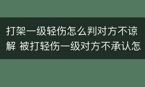 打架一级轻伤怎么判对方不谅解 被打轻伤一级对方不承认怎么办