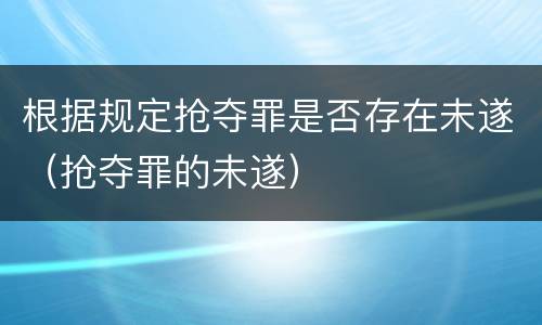 根据规定抢夺罪是否存在未遂（抢夺罪的未遂）