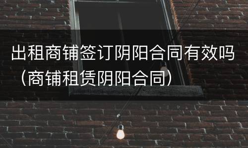 出租商铺签订阴阳合同有效吗（商铺租赁阴阳合同）