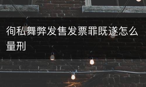 徇私舞弊发售发票罪既遂怎么量刑