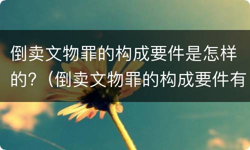 倒卖文物罪的构成要件是怎样的?（倒卖文物罪的构成要件有）
