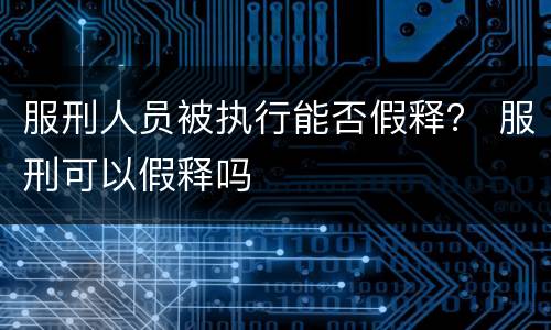 服刑人员被执行能否假释？ 服刑可以假释吗