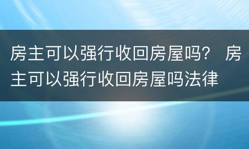 房主可以强行收回房屋吗？ 房主可以强行收回房屋吗法律