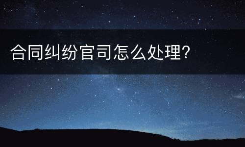 合同纠纷官司怎么处理?