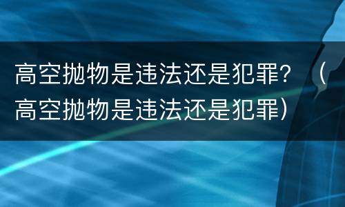 高空抛物是违法还是犯罪？（高空抛物是违法还是犯罪）