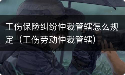 工伤保险纠纷仲裁管辖怎么规定（工伤劳动仲裁管辖）