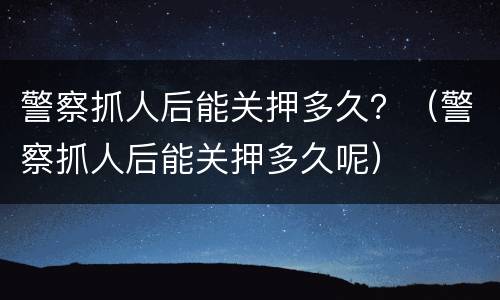 警察抓人后能关押多久？（警察抓人后能关押多久呢）