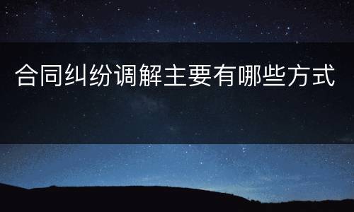 合同纠纷调解主要有哪些方式