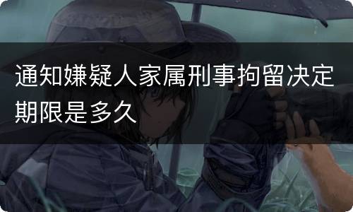 通知嫌疑人家属刑事拘留决定期限是多久