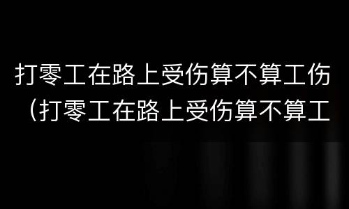 打零工在路上受伤算不算工伤（打零工在路上受伤算不算工伤事故）