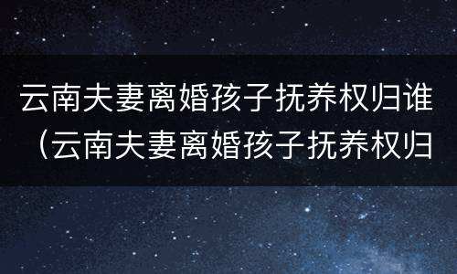 云南夫妻离婚孩子抚养权归谁（云南夫妻离婚孩子抚养权归谁抚养）