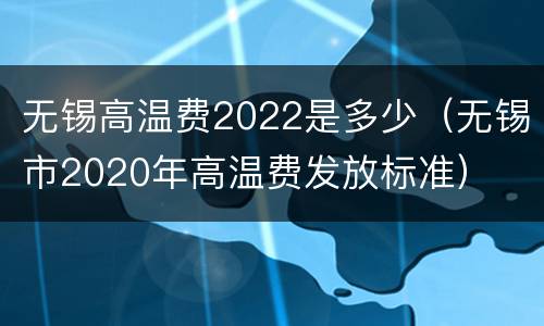 无锡高温费2022是多少（无锡市2020年高温费发放标准）
